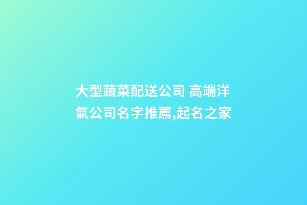 大型蔬菜配送公司 高端洋氣公司名字推薦,起名之家-第1張-公司起名-玄機派